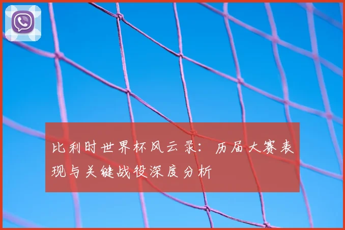 比利时世界杯风云录:历届大赛表现与关键战役深度分析