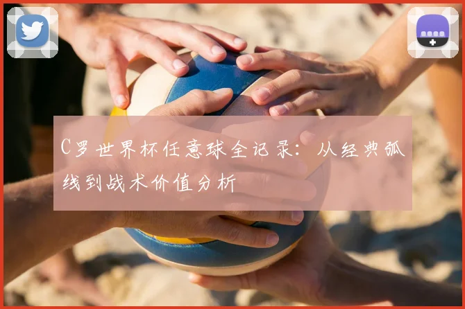 C罗世界杯任意球全记录:从经典弧线到战术价值分析