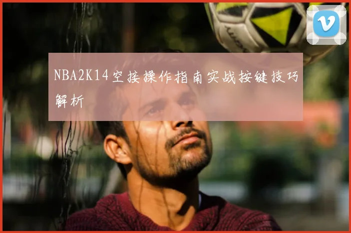 NBA2K14空接操作指南实战按键技巧解析