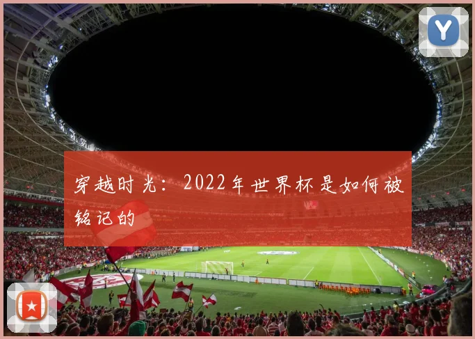 穿越时光：2022年世界杯是如何被铭记的