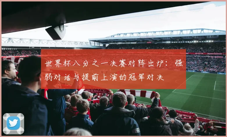 世界杯八分之一决赛对阵出炉:强弱对话与提前上演的冠军对决