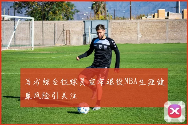 马方综合征球员宣布退役NBA生涯健康风险引关注