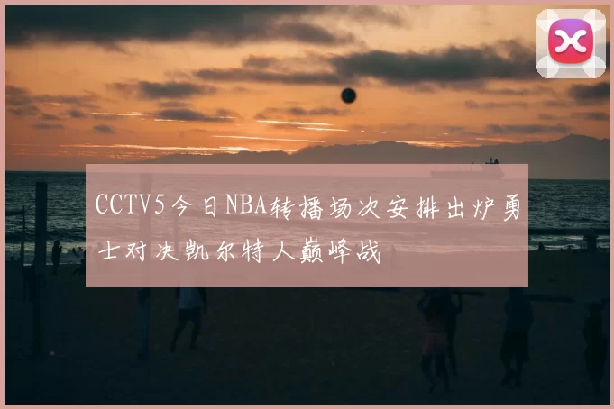 CCTV5今日NBA转播场次安排出炉勇士对决凯尔特人巅峰战
