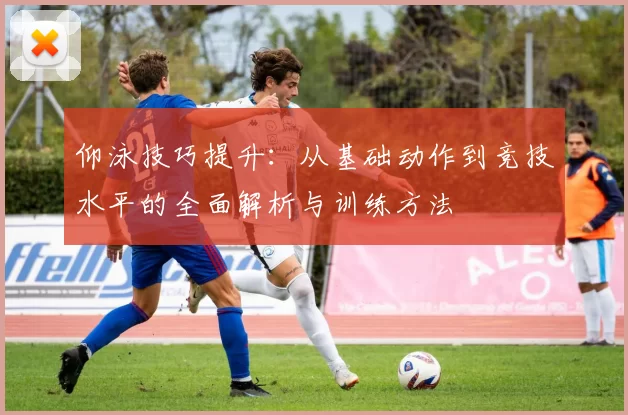 仰泳技巧提升：从基础动作到竞技水平的全面解析与训练方法