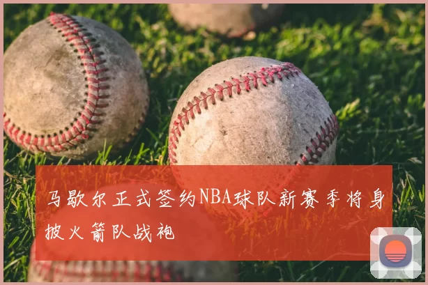 马歇尔正式签约NBA球队新赛季将身披火箭队战袍