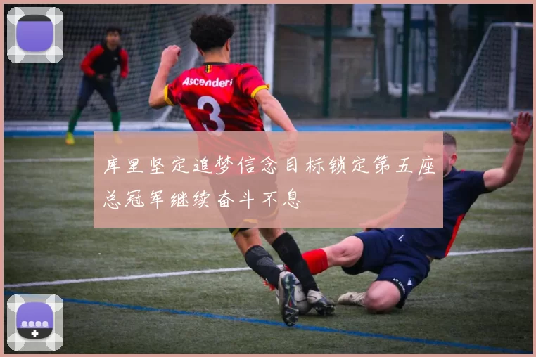 库里坚定追梦信念目标锁定第五座总冠军继续奋斗不息