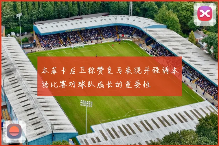 本菲卡后卫称赞皇马表现并强调本场比赛对球队成长的重要性