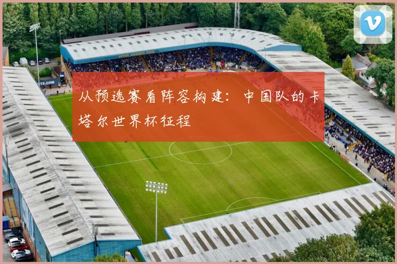 从预选赛看阵容构建:中国队的卡塔尔世界杯征程