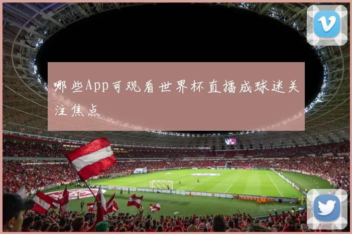 哪些App可观看世界杯直播成球迷关注焦点