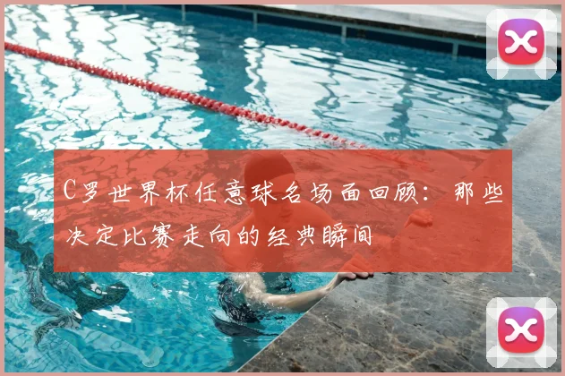 C罗世界杯任意球名场面回顾：那些决定比赛走向的经典瞬间