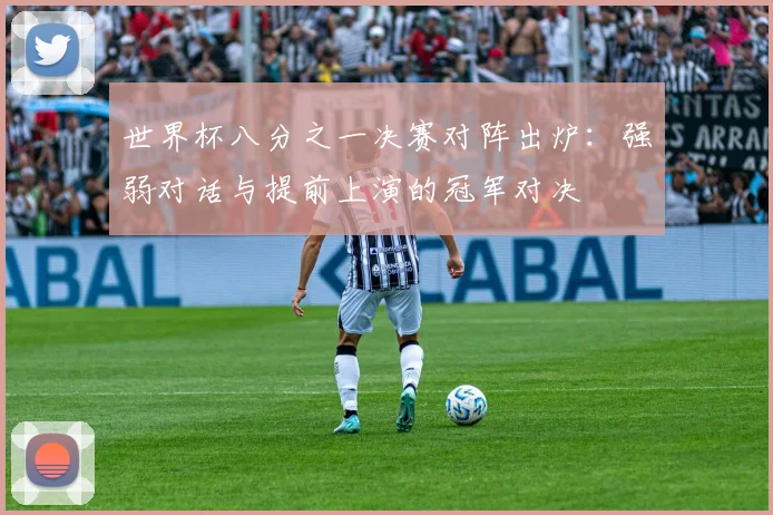 世界杯八分之一决赛对阵出炉：强弱对话与提前上演的冠军对决