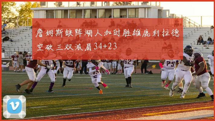 詹姆斯缺阵湖人加时胜雄鹿利拉德空砍三双浓眉34+23