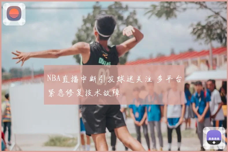 NBA直播中断引发球迷关注 多平台紧急修复技术故障