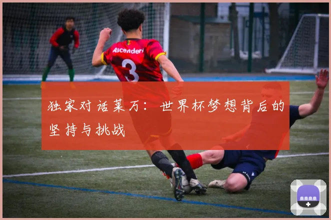 独家对话莱万:世界杯梦想背后的坚持与挑战
