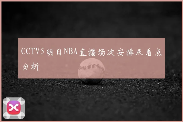 CCTV5明日NBA直播场次安排及看点分析