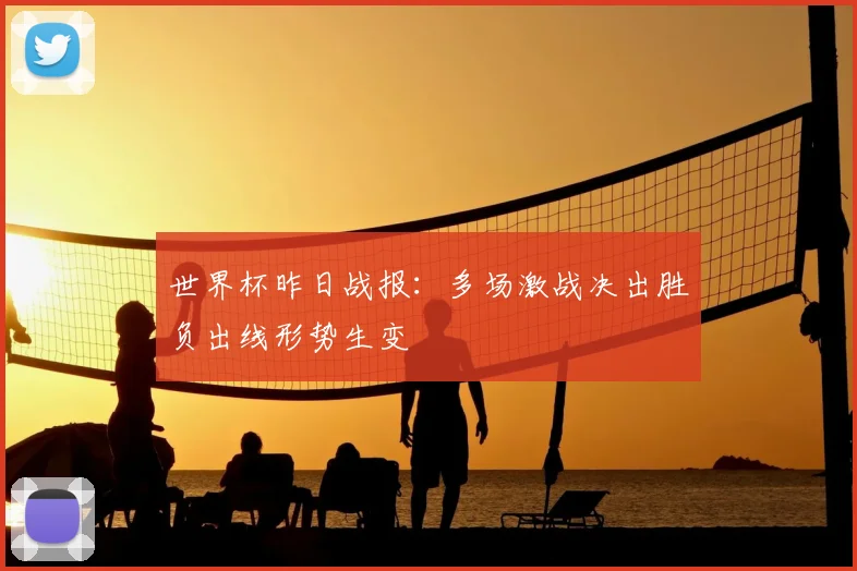 世界杯昨日战报:多场激战决出胜负出线形势生变