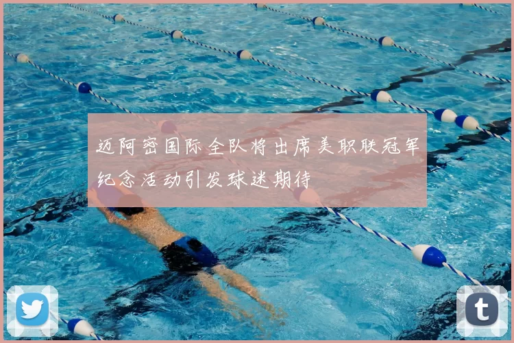 迈阿密国际全队将出席美职联冠军纪念活动引发球迷期待