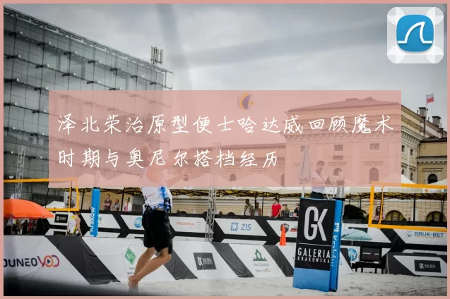 泽北荣治原型便士哈达威回顾魔术时期与奥尼尔搭档经历