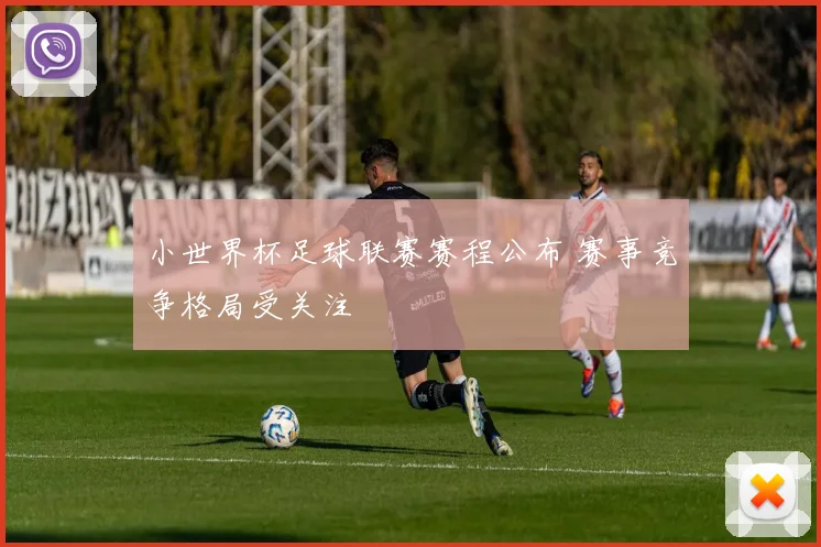 小世界杯足球联赛赛程公布 赛事竞争格局受关注