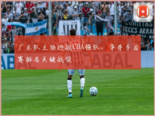 广东队主场迎战CBA强队，争夺季后赛排名关键战役