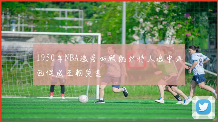 1950年NBA选秀回顾凯尔特人选中库西促成王朝奠基