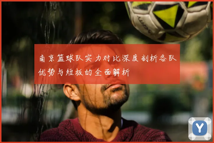 南京篮球队实力对比深度剖析各队优势与短板的全面解析