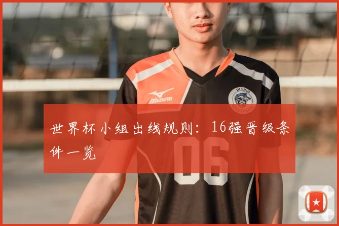 世界杯小组出线规则:16强晋级条件一览