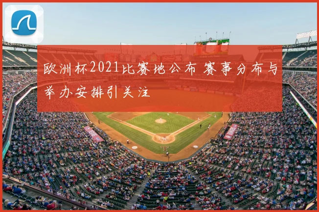 欧洲杯2021比赛地公布 赛事分布与举办安排引关注