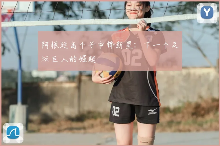 阿根廷高个子中锋新星：下一个足坛巨人的崛起