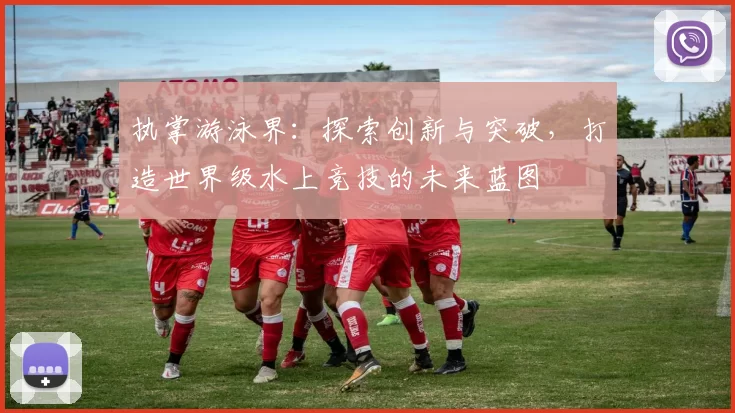 执掌游泳界：探索创新与突破，打造世界级水上竞技的未来蓝图