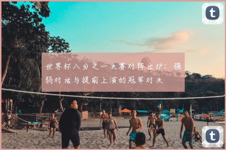 世界杯八分之一决赛对阵出炉：强弱对话与提前上演的冠军对决