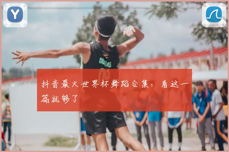 抖音最火世界杯舞蹈合集,看这一篇就够了