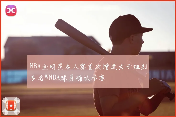 NBA全明星名人赛首次增设女子组别多名WNBA球员确认参赛