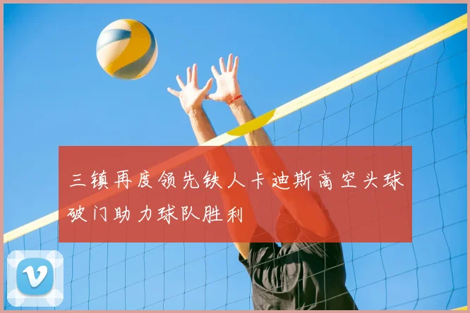 三镇再度领先铁人卡迪斯高空头球破门助力球队胜利