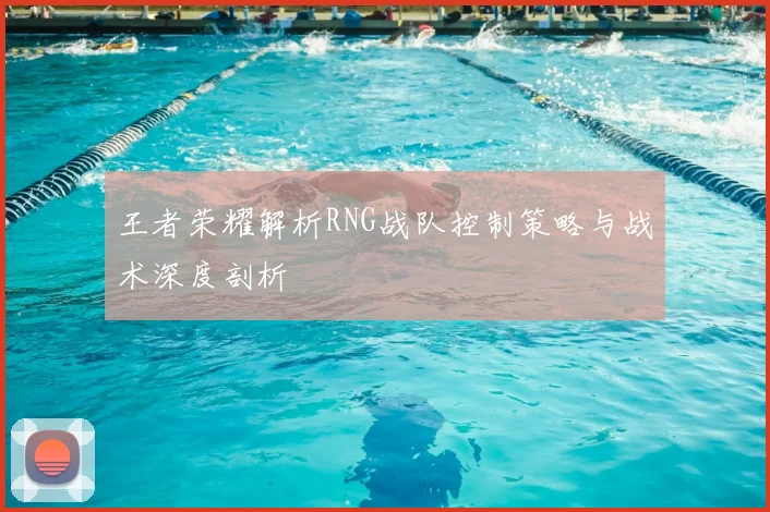 王者荣耀解析RNG战队控制策略与战术深度剖析
