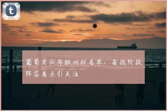 葡萄牙公布欧洲杯名单，备战阶段阵容看点引关注