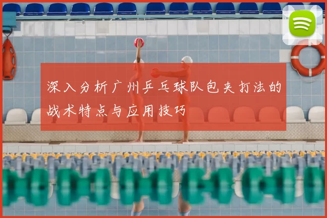深入分析广州乒乓球队包夹打法的战术特点与应用技巧