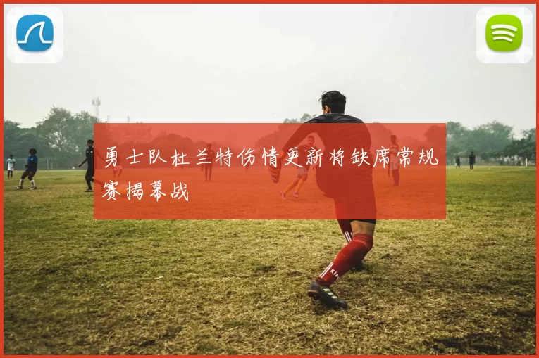 勇士队杜兰特伤情更新将缺席常规赛揭幕战