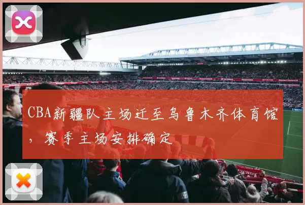 CBA新疆队主场迁至乌鲁木齐体育馆，赛季主场安排确定
