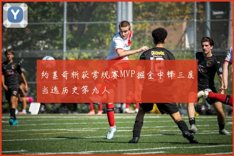 约基奇斩获常规赛MVP掘金中锋三度当选历史第九人