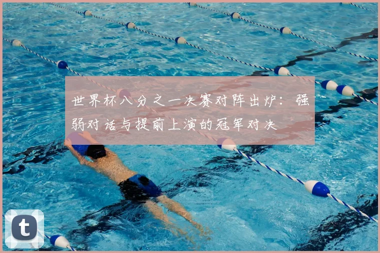 世界杯八分之一决赛对阵出炉：强弱对话与提前上演的冠军对决