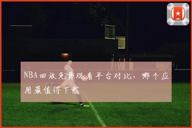 NBA回放免费观看平台对比，哪个应用最值得下载