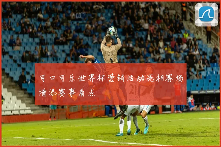 可口可乐世界杯营销活动亮相赛场增添赛事看点