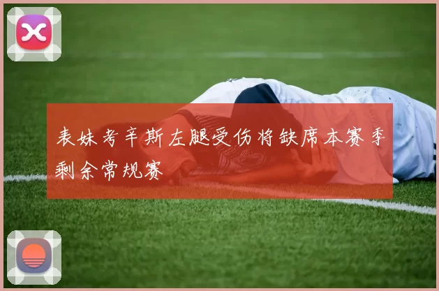 表妹考辛斯左腿受伤将缺席本赛季剩余常规赛