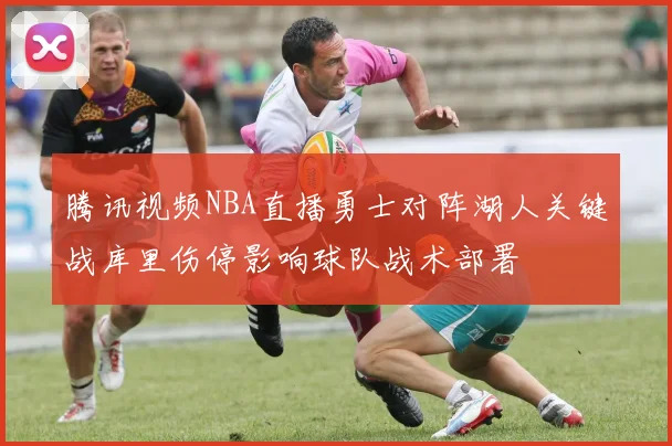 腾讯视频NBA直播勇士对阵湖人关键战库里伤停影响球队战术部署
