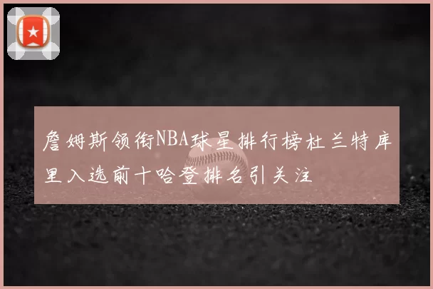 詹姆斯领衔NBA球星排行榜杜兰特库里入选前十哈登排名引关注