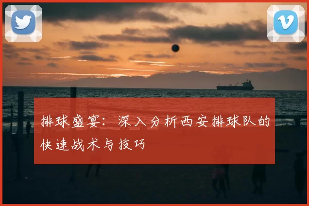 排球盛宴：深入分析西安排球队的快速战术与技巧