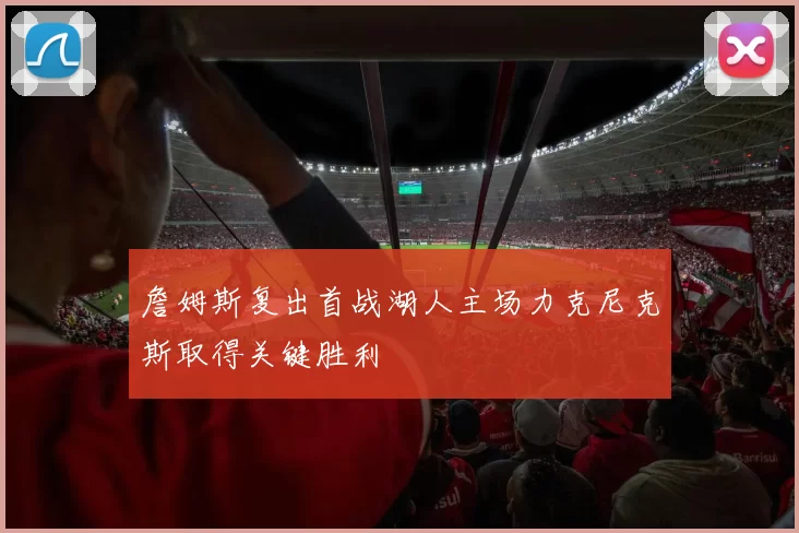 詹姆斯复出首战湖人主场力克尼克斯取得关键胜利