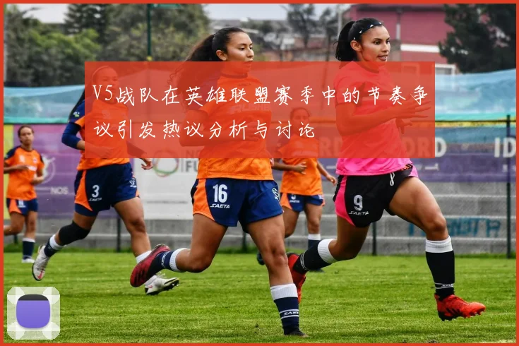 V5战队在英雄联盟赛季中的节奏争议引发热议分析与讨论