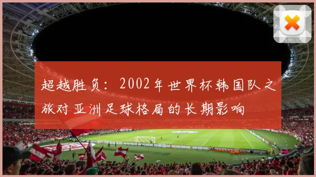 超越胜负：2002年世界杯韩国队之旅对亚洲足球格局的长期影响